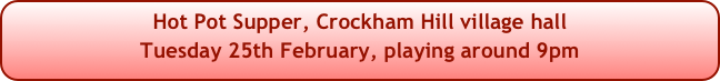 Hot Pot Supper, Crockham Hill village hall
Tuesday 25th February, playing around 9pm