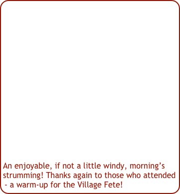 An enjoyable, if not a little windy, morning’s strumming! Thanks again to those who attended - a warm-up for the Village Fete!