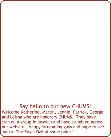 Say hello to our new CHUMS!
Welcome Katherine, Martin, Jennie, Patrick, George and Leisha who are honorary CHUMS.  They have started a group in Ipswich and have stumbled across our website.  Happy strumming guys and hope to see you in The Royal Oak at some point!